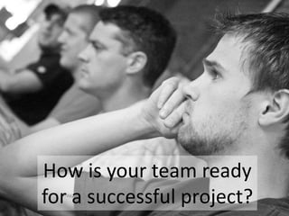 How is your team ready
for a successful project?
 