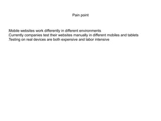 Pain point
Mobile websites work differently in different environments
Currently companies test their websites manually in different mobiles and tablets
Testing on real devices are both expensive and labor intensive
 