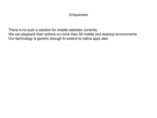 Uniqueness
There is no such a solution for mobile websites currently
We can playback their actions on more than 50 mobile and desktop environments
Our technology is generic enough to extend to nativa apps also
 