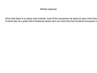 Market response
Given that there is no setup cost involved, most of the companies we spoke to were more than
It would also be a great tool to freelance testers who are more than few hundered thousands in
 