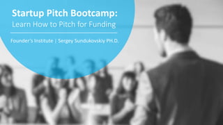 Startup Pitch Bootcamp:
Learn How to Pitch for Funding
Founder’s Institute | Sergey Sundukovskiy PH.D.
 