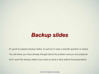 Backup slides
It’s good to prepare backup slides, to pull out in case a specific question is raised.
You will show you hav...