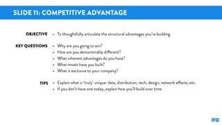 SLIDE 11: COMPETITIVE ADVANTAGE
KEY QUESTIONS
TIPS
OBJECTIVE • To thoughtfully articulate the structural advantages you’re...