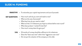 SLIDE 14: FUNDING
KEY QUESTIONS
TIPS
OBJECTIVE • To rationalize your capital requirements and use of proceeds
• How much c...