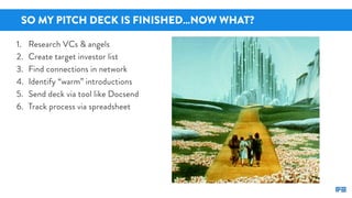 SO MY PITCH DECK IS FINISHED…NOW WHAT?
1. Research VCs & angels
2. Create target investor list
3. Find connections in netw...