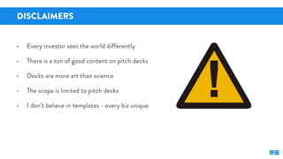 DISCLAIMERS
• Every investor sees the world differently
• There is a ton of good content on pitch decks
• Decks are more a...