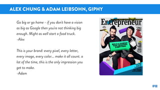 ALEX CHUNG & ADAM LEIBSOHN, GIPHY
Go big or go home - if you don't have a vision
as big as Google then you're not thinking...