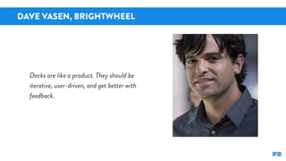 DAVE VASEN, BRIGHTWHEEL
Decks are like a product. They should be
iterative, user-driven, and get better with
feedback.
 