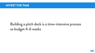 INVEST THE TIME
Building a pitch deck is a time-intensive process
so budget 4-6 weeks
 