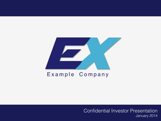 E x a m p l e C o m p a n y
Conﬁdential Investor Presentation!
January 2014!
 