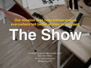 The Show
Our mission is to help entrepreneurs
everywhere tell better stories to succeed.	
  
Contact: example@example.com!
555-555-5555!
ViewFromSeed.com!
@NextViewVC!
 