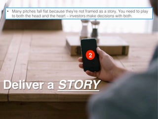•  Many pitches fall ﬂat because they’re not framed as a story. You need to play
to both the head and the heart – investors make decisions with both.!
Deliver a STORY
 