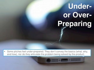 Under-
or Over-
Preparing
•  Some pitches feel under-prepared. They don’t convey the basics (what, why,
and how), nor do they articulate the problem being solved by the product.!
 