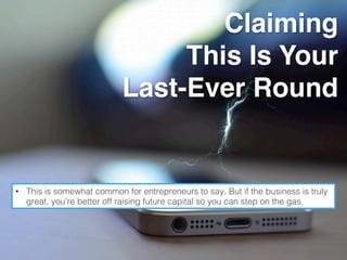 Claiming
This Is Your
Last-Ever Round
•  This is somewhat common for entrepreneurs to say. But if the business is truly
great, you’re better off raising future capital so you can step on the gas.!
 
