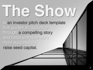 is an investor pitch deck template!
that guides an audience!
through a compelling story!
and helps entrepreneurs!
more successfully!
raise seed capital.!
The Show
2!
 