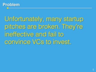 Problem!
Unfortunately, many startup
pitches are broken. They’re
ineffective and fail to
convince VCs to invest.!
!
5!
 