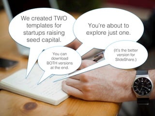 We created TWO
templates for
startups raising
seed capital.!
You’re about to
explore just one.!
(It’s the better
version for
SlideShare.)!
You can
download
BOTH versions
at the end.!
 
