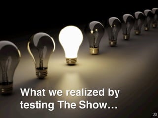 What we realized by
testing The Show…
30!
 