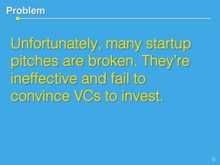 Problem!
Unfortunately, many startup
pitches are broken. They’re
ineffective and fail to
convince VCs to invest.!
!
But th...