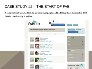 CASE STUDY #2 – THE START OF FAB
A social network launched to help gay men meet people and find things to do launched in 2010.
Fabulis raised nearly $1 million.
 