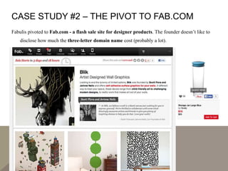 CASE STUDY #2 – THE PIVOT TO FAB.COM
Fabulis pivoted to Fab.com - a flash sale site for designer products. The founder doesn’t like to
disclose how much the three-letter domain name cost (probably a lot).
 