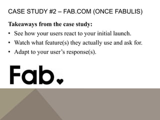 CASE STUDY #2 – FAB.COM (ONCE FABULIS)
Takeaways from the case study:
• See how your users react to your initial launch.
• Watch what feature(s) they actually use and ask for.
• Adapt to your user’s response(s).
 