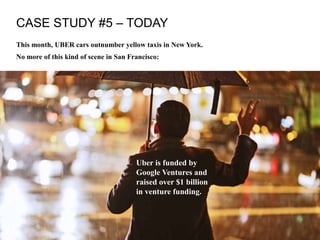 CASE STUDY #5 – TODAY
This month, UBER cars outnumber yellow taxis in New York.
No more of this kind of scene in San Francisco:
Uber is funded by
Google Ventures and
raised over $1 billion
in venture funding.
 