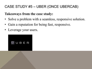 CASE STUDY #5 – UBER (ONCE UBERCAB)
Takeaways from the case study:
• Solve a problem with a seamless, responsive solution.
• Gain a reputation for being fast, responsive.
• Leverage your users.
 