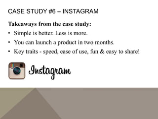 CASE STUDY #6 – INSTAGRAM
Takeaways from the case study:
• Simple is better. Less is more.
• You can launch a product in two months.
• Key traits - speed, ease of use, fun & easy to share!
 