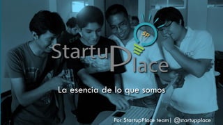 La esencia de lo que somos
Por StartupPlace team| @startupplace
 
