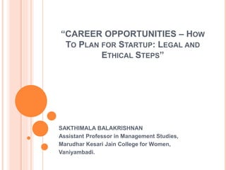 “CAREER OPPORTUNITIES – HOW
TO PLAN FOR STARTUP: LEGAL AND
ETHICAL STEPS”
SAKTHIMALA BALAKRISHNAN
Assistant Professor in Management Studies,
Marudhar Kesari Jain College for Women,
Vaniyambadi.
 