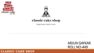 CLASSIC CAKE SHOP
ARJUN GAYKAR
ROLL NO-449
 