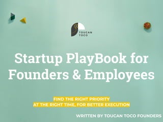 Startup PlayBook for
Founders & Employees
FIND THE RIGHT PRIORITY
AT THE RIGHT TIME, FOR BETTER EXECUTION
WRITTEN BY TOUCAN TOCO FOUNDERS
 