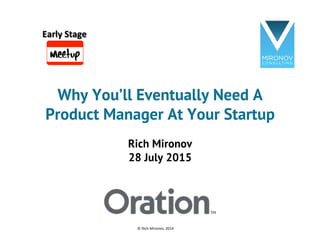 Why You’ll Eventually Need A
Product Manager At Your Startup
Rich Mironov
28 July 2015
©	
  Rich	
  Mironov,	
  2014	
  
Early	
  Stage	
  
 