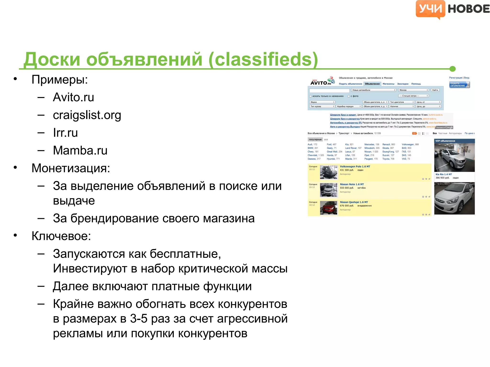 Доски объявлений (classifieds)
• Примеры:
– Avito.ru
– craigslist.org
– Irr.ru
– Mamba.ru
• Монетизация:
– За выделение объявлений в поиске или
выдаче
– За брендирование своего магазина
• Ключевое:
– Запускаются как бесплатные,
Инвестируют в набор критической массы
– Далее включают платные функции
– Крайне важно обогнать всех конкурентов
в размерах в 3-5 раз за счет агрессивной
рекламы или покупки конкурентов
 