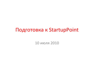 Подготовка к  StartupPoint 10  июля 2010 