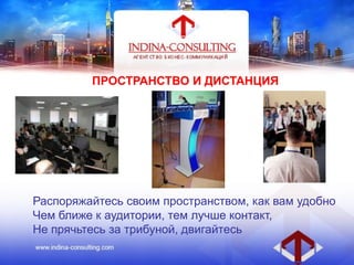 ПРОСТРАНСТВО И ДИСТАНЦИЯ
Распоряжайтесь своим пространством, как вам удобно
Чем ближе к аудитории, тем лучше контакт,
Не прячьтесь за трибуной, двигайтесь
 