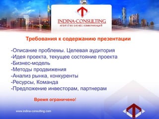 Требования к содержанию презентации
-Описание проблемы. Целевая аудитория
-Идея проекта, текущее состояние проекта
-Бизнес-модель
-Методы продвижения
-Анализ рынка, конкуренты
-Ресурсы, Команда
-Предложение инвесторам, партнерам
Время ограничено!
 