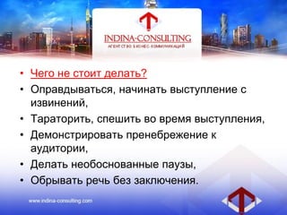 • Чего не стоит делать?
• Оправдываться, начинать выступление с
извинений,
• Тараторить, спешить во время выступления,
• Демонстрировать пренебрежение к
аудитории,
• Делать необоснованные паузы,
• Обрывать речь без заключения.
 