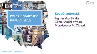 Zespół autorski:
Agnieszka Skala
Eliza Kruczkowska
Magdalena A. Olczak
@startuppoland #startupy2015
 