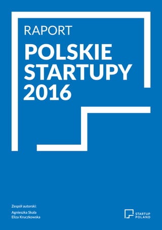 RAPORT POLSKIE STARTUPY 2016
RAPORT
POLSKIE
STARTUPY
2016
Zespół autorski:
Agnieszka Skala
Eliza Kruczkowska
 