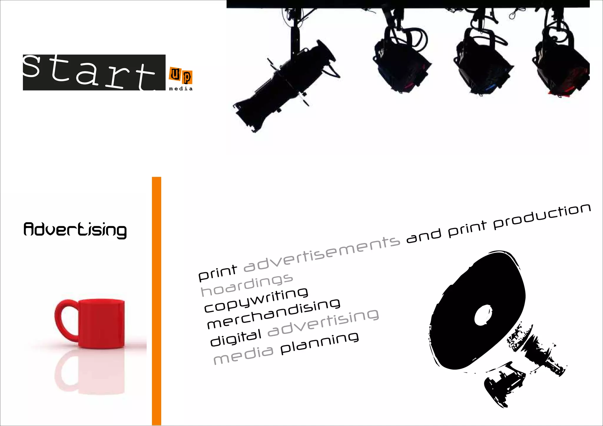 start u   p
      m edia




                                                                     ction
                                                         nt   p rodu
                                                an d pri
                                    n      ts
                            ti seme
                     a dver
               print
                    d ings
               hoar          g
                     writin ing
               copy andis              g
               m erch         e rtisin
                       l adv
                digita    p lann
                                  ing
                      ia
                med
 