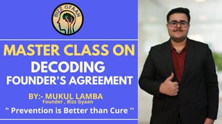 BY:- MUKUL LAMBA
DECODING
FOUNDER'S AGREEMENT
MASTER CLASS ON
Founder , Bizz Gyaan
" Prevention is Better than Cure ''
 