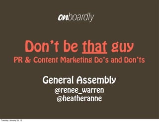 Don’t be that guy
             PR & Content Marketing Do’s and Don’ts


                            General Assembly
                              @renee_warren
                              @heatheranne

Tuesday, January 29, 13
 
