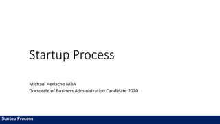 Startup Process
Michael Herlache MBA
Doctorate of Business Administration Candidate 2020
Startup Process
 