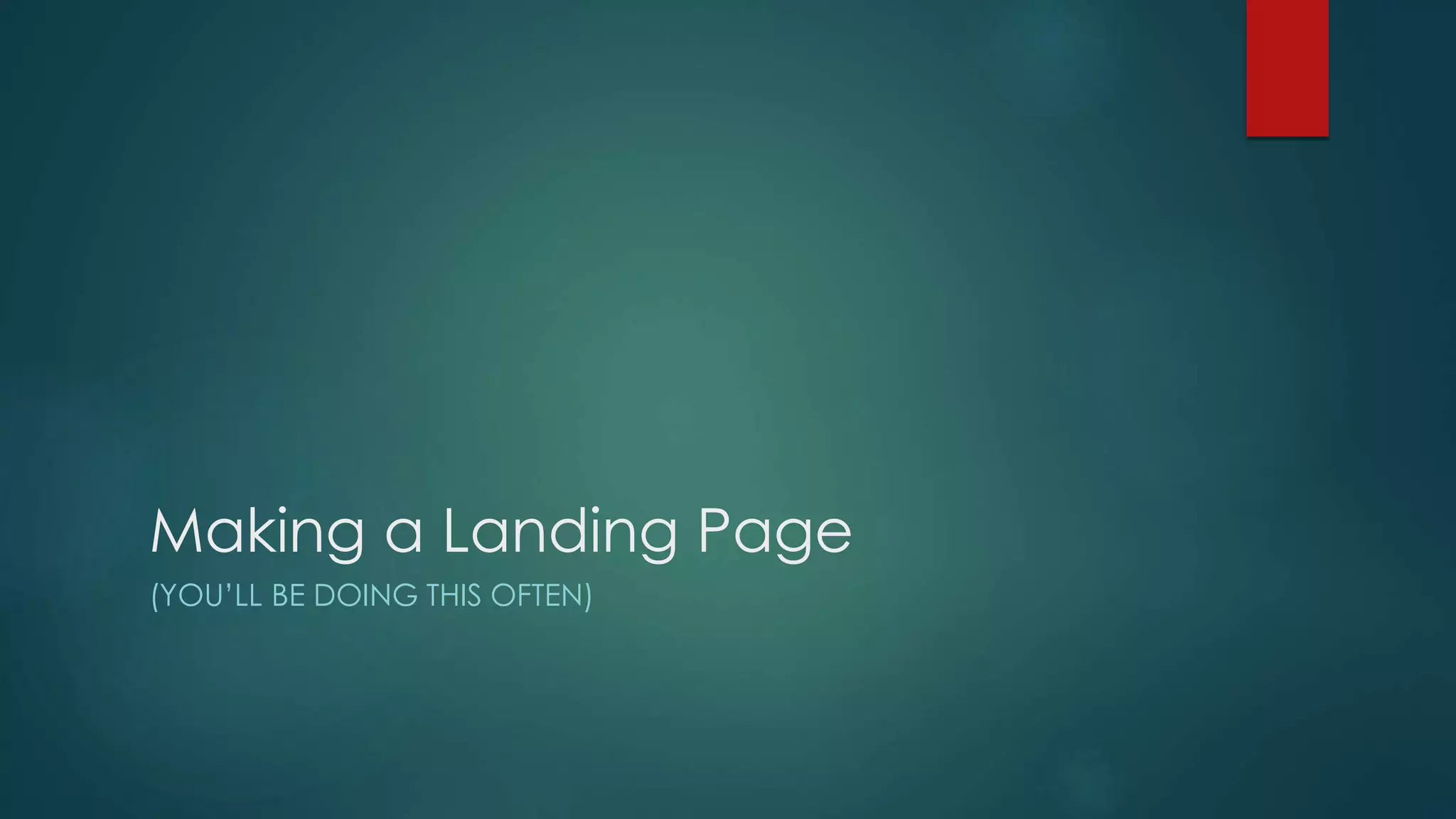 Making a Landing Page
(YOU’LL BE DOING THIS OFTEN)
 