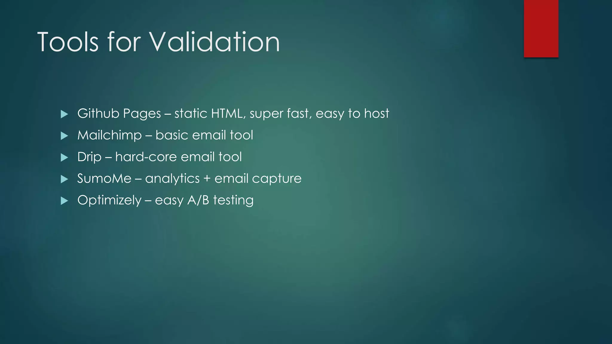 Tools for Validation
 Github Pages – static HTML, super fast, easy to host
 Mailchimp – basic email tool
 Drip – hard-core email tool
 SumoMe – analytics + email capture
 Optimizely – easy A/B testing
 