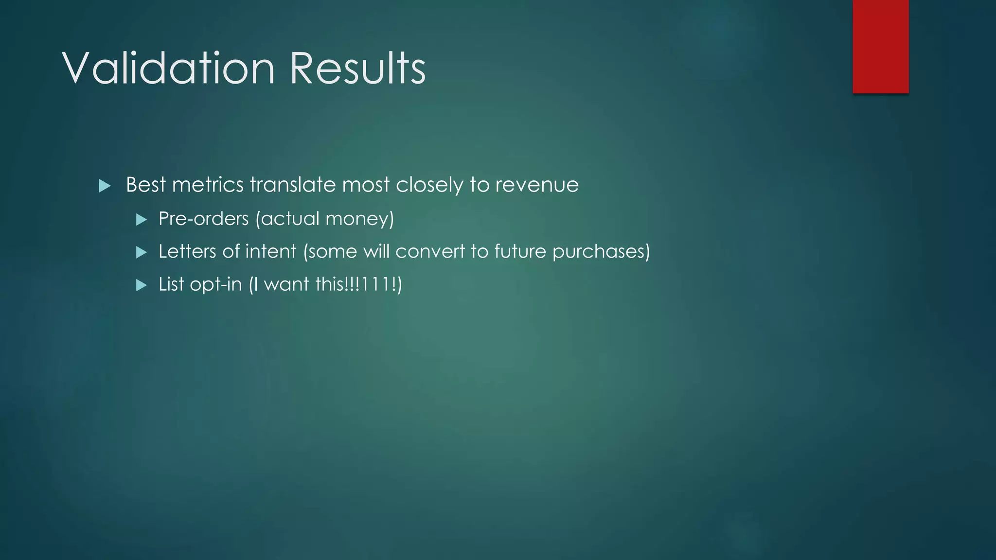 Validation Results
 Best metrics translate most closely to revenue
 Pre-orders (actual money)
 Letters of intent (some will convert to future purchases)
 List opt-in (I want this!!!111!)
 