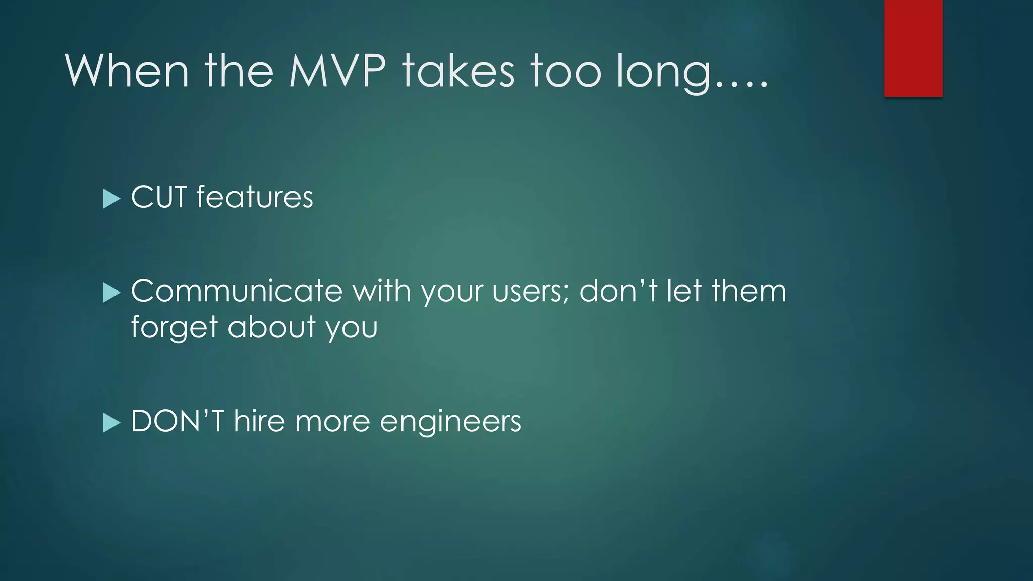 When the MVP takes too long….
 CUT features
 Communicate with your users; don’t let them
forget about you
 DON’T hire more engineers
 