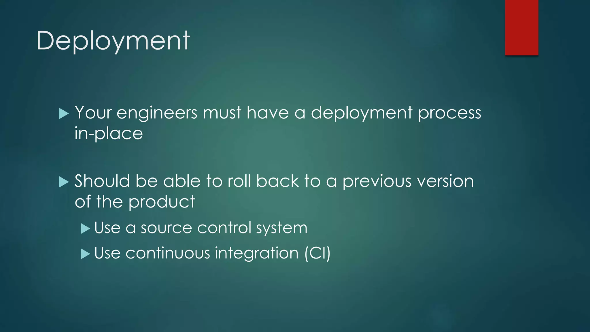 Deployment
 Your engineers must have a deployment process
in-place
 Should be able to roll back to a previous version
of the product
 Use a source control system
 Use continuous integration (CI)
 